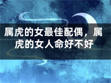 属虎的女最佳配偶，属虎的女人命好不好