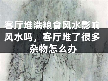 客厅堆满粮食风水影响风水吗，客厅堆了很多杂物怎么办