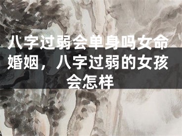 八字过弱会单身吗女命婚姻，八字过弱的女孩会怎样