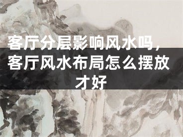 客厅分层影响风水吗,客厅风水布局怎么摆放才好