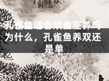 孔雀鱼适合双鱼座养吗为什么，孔雀鱼养双还是单