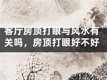 客厅房顶打眼与风水有关吗，房顶打眼好不好