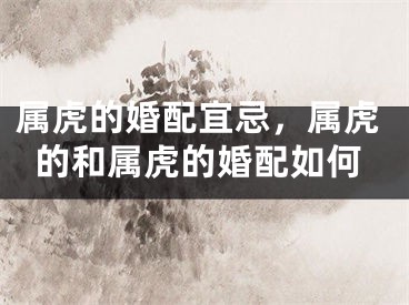 属虎的婚配宜忌,属虎的和属虎的婚配如何