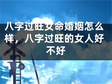 八字过旺女命婚姻怎么样，八字过旺的女人好不好
