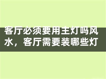客厅必须要用主灯吗风水，客厅需要装哪些灯