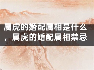 属虎的婚配属相是什么，属虎的婚配属相禁忌