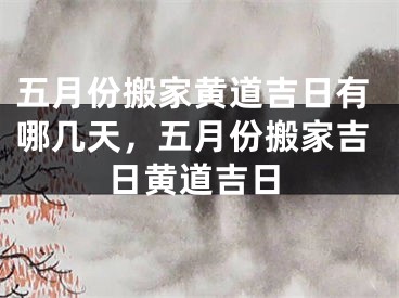 五月份搬家黄道吉日有哪几天，五月份搬家吉日黄道吉日