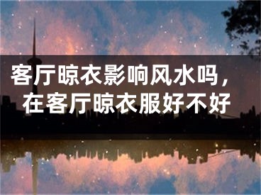 客厅晾衣影响风水吗，在客厅晾衣服好不好