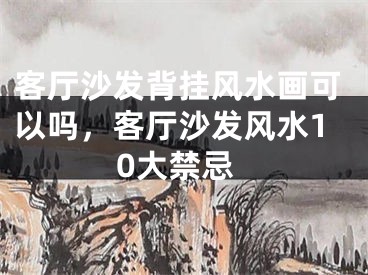 客厅沙发背挂风水画可以吗，客厅沙发风水10大禁忌