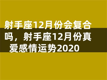 射手座12月份会复合吗，射手座12月份真爱感情运势2020