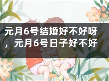 元月6号结婚好不好呀，元月6号日子好不好