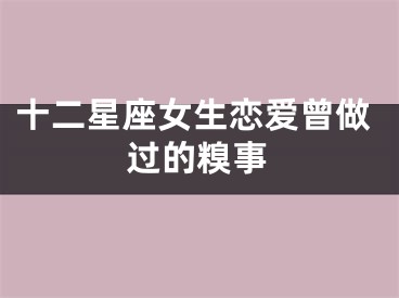 十二星座女生恋爱曾做过的糗事
