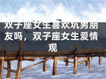 双子座女生喜欢坑男朋友吗，双子座女生爱情观
