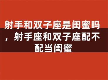 射手和双子座是闺蜜吗，射手座和双子座配不配当闺蜜