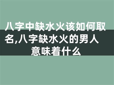 八字中缺水火该如何取名,八字缺水火的男人意味着什么
