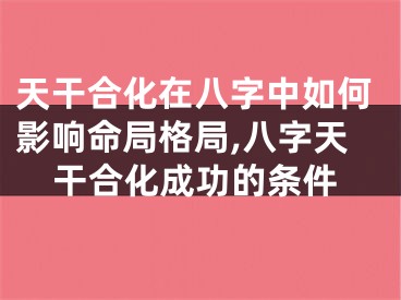 天干合化在八字中如何影响命局格局,八字天干合化成功的条件