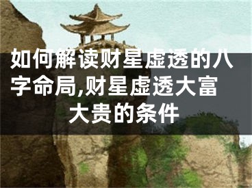 如何解读财星虚透的八字命局,财星虚透大富大贵的条件