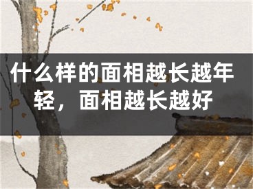 什么样的面相越长越年轻，面相越长越好
