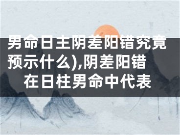 男命日主阴差阳错究竟预示什么),阴差阳错在日柱男命中代表