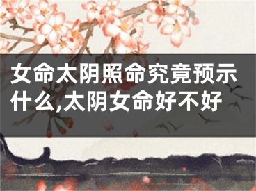 女命太阴照命究竟预示什么,太阴女命好不好