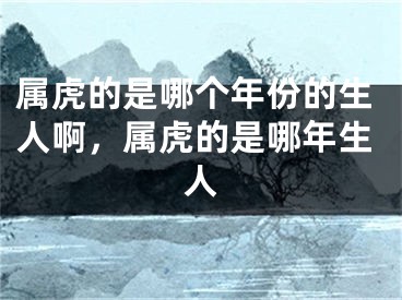 属虎的是哪个年份的生人啊，属虎的是哪年生人
