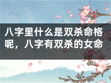 八字里什么是双杀命格呢，八字有双杀的女命