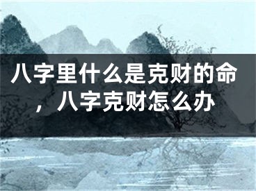 八字里什么是克财的命，八字克财怎么办