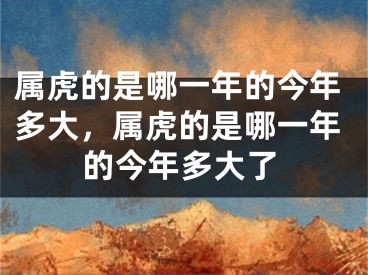 属虎的是哪一年的今年多大，属虎的是哪一年的今年多大了