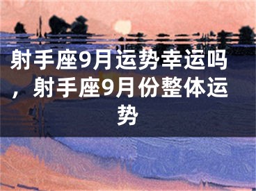 射手座9月运势幸运吗，射手座9月份整体运势
