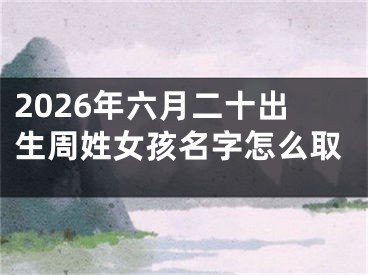 2026年六月二十出生周姓女孩名字怎么取