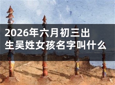 2026年六月初三出生吴姓女孩名字叫什么