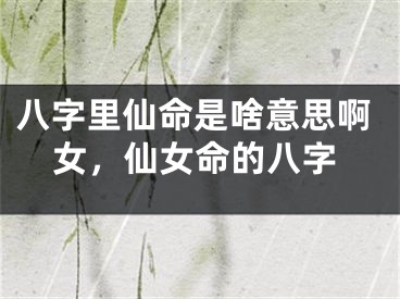 八字里仙命是啥意思啊女，仙女命的八字