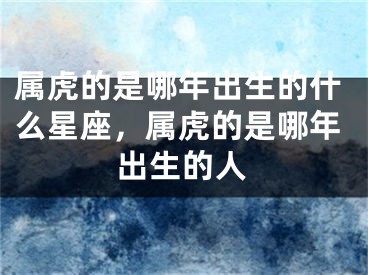 属虎的是哪年出生的什么星座，属虎的是哪年出生的人