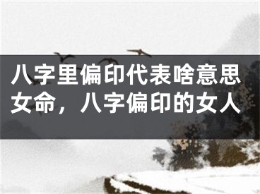 八字里偏印代表啥意思女命，八字偏印的女人