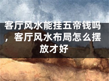 客厅风水能挂五帝钱吗,客厅风水布局怎么摆放才好