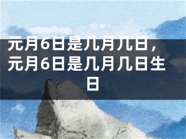 元月6日是几月几日，元月6日是几月几日生日