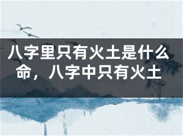 八字里只有火土是什么命,八字中只有火土