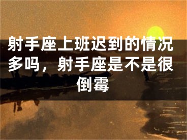 射手座上班迟到的情况多吗，射手座是不是很倒霉
