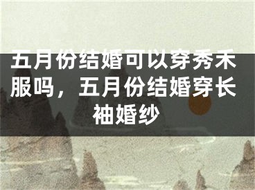 五月份结婚可以穿秀禾服吗，五月份结婚穿长袖婚纱