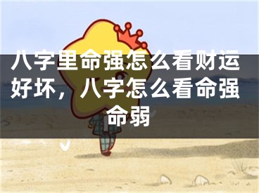 八字里命强怎么看财运好坏,八字怎么看命强命弱