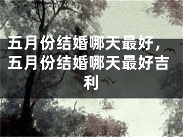 五月份结婚哪天最好，五月份结婚哪天最好吉利