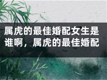 属虎的最佳婚配女生是谁啊，属虎的最佳婚配