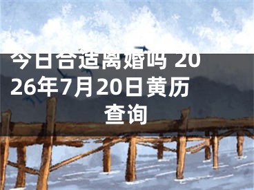 今日合适离婚吗 2026年7月20日黄历查询