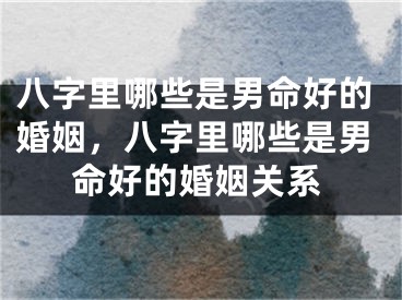 八字里哪些是男命好的婚姻，八字里哪些是男命好的婚姻关系
