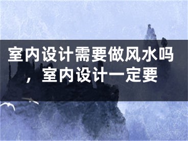 室内设计需要做风水吗,室内设计一定要