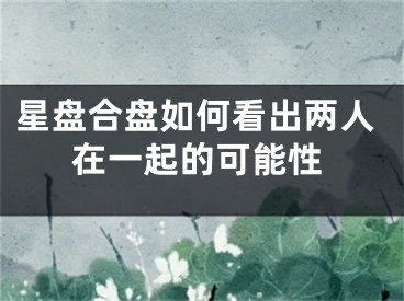 星盘合盘如何看出两人在一起的可能性