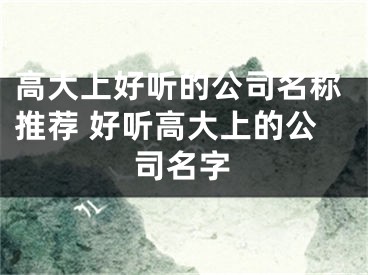 高大上好听的公司名称推荐 好听高大上的公司名字