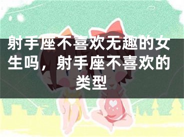 射手座不喜欢无趣的女生吗，射手座不喜欢的类型