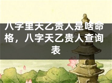 八字里天乙贵人是啥命格，八字天乙贵人查询表