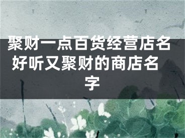 聚财一点百货经营店名 好听又聚财的商店名字